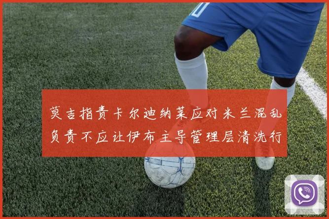 莫吉指责卡尔迪纳莱应对米兰混乱负责不应让伊布主导管理层清洗行动