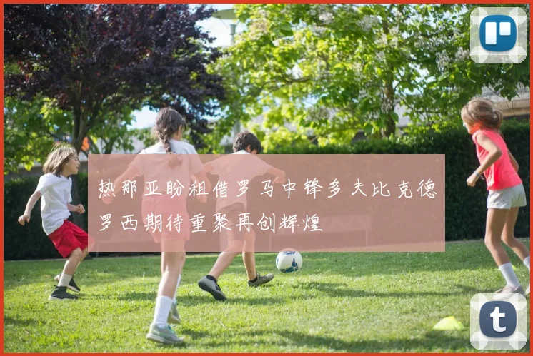 热那亚盼租借罗马中锋多夫比克德罗西期待重聚再创辉煌