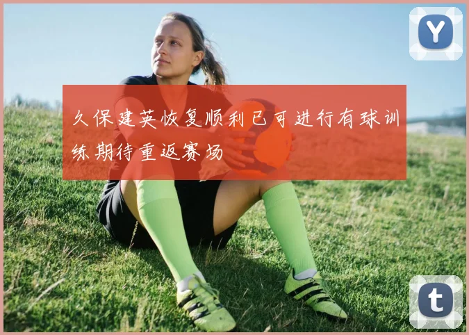 久保建英恢复顺利已可进行有球训练期待重返赛场