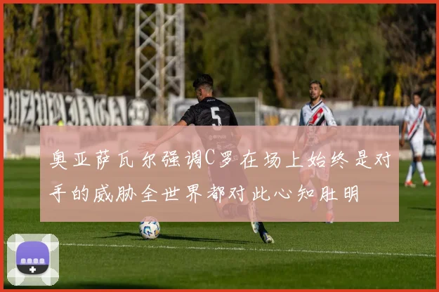 奥亚萨瓦尔强调C罗在场上始终是对手的威胁全世界都对此心知肚明
