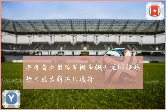字母哥加盟绿军概率飙升至62超越热火成为新热门选择