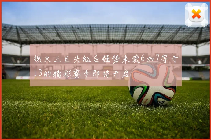 热火三巨头组合强势来袭6加7等于13的精彩赛季即将开启