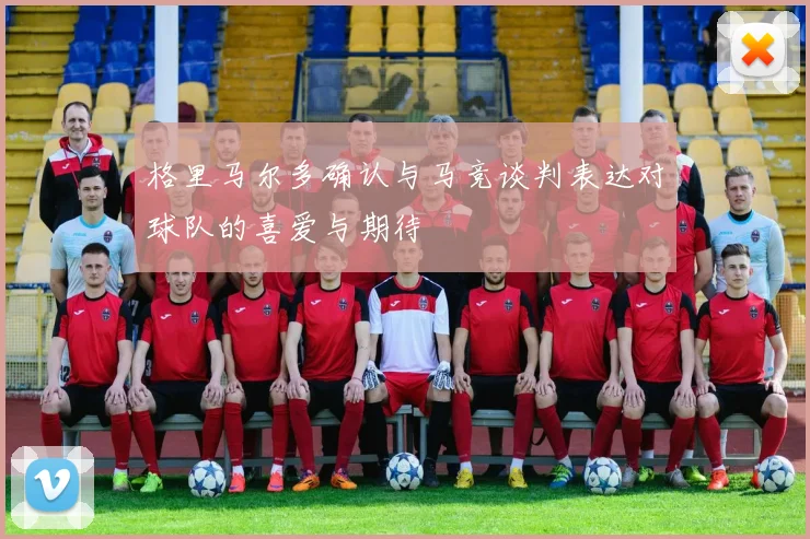 格里马尔多确认与马竞谈判表达对球队的喜爱与期待