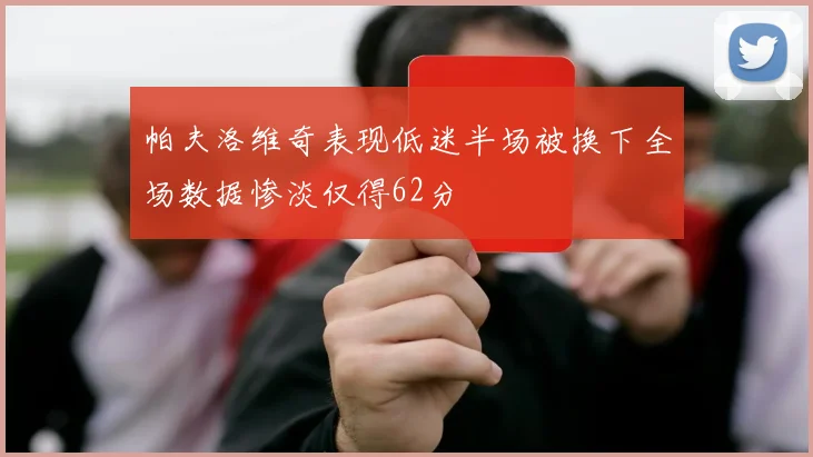 帕夫洛维奇表现低迷半场被换下全场数据惨淡仅得62分