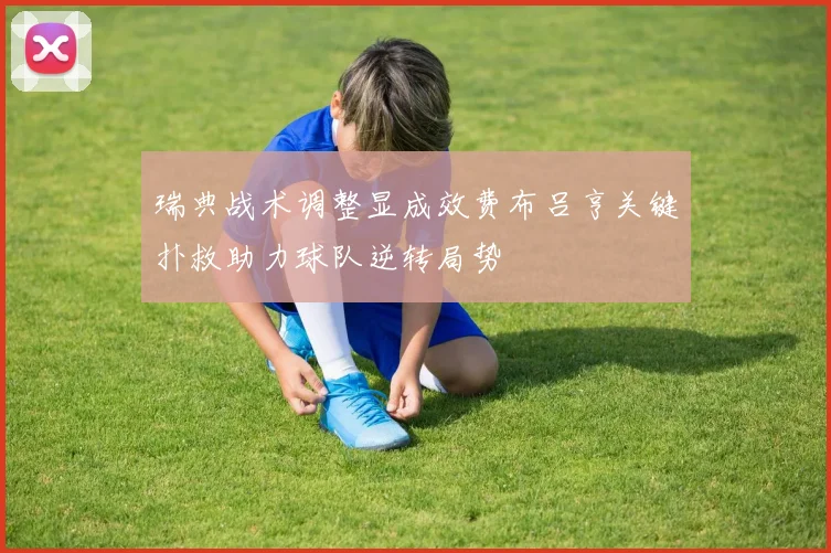 瑞典战术调整显成效费布吕亨关键扑救助力球队逆转局势