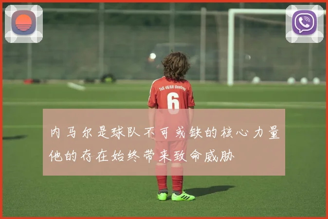 内马尔是球队不可或缺的核心力量他的存在始终带来致命威胁