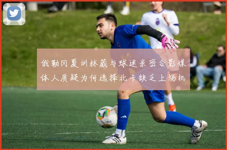 俄勒冈夏训林葳与球迷亲密合影媒体人质疑为何选择北卡缺乏上场机会