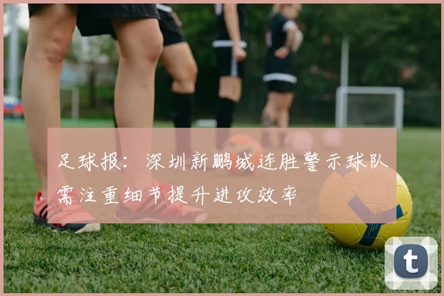 足球报：深圳新鹏城连胜警示球队需注重细节提升进攻效率