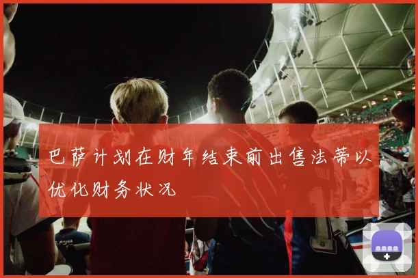巴萨计划在财年结束前出售法蒂以优化财务状况